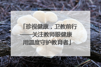珍视健康，卫教前行——关注教师眼健康 用温度守护教育者