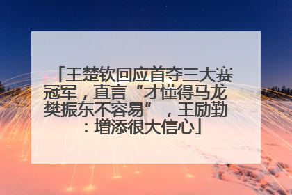 王楚钦回应首夺三大赛冠军，直言“才懂得马龙樊振东不容易”，王励勤：增添很大信心