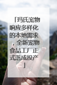 玛氏宠物响应多样化的本地需求，全新宠物食品工厂正式落成投产