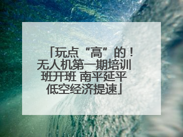 玩点“高”的！无人机第一期培训班开班 南平延平低空经济提速