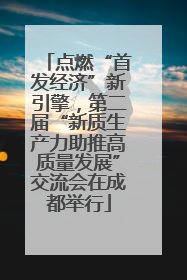 点燃“首发经济”新引擎，第二届“新质生产力助推高质量发展”交流会在成都举行