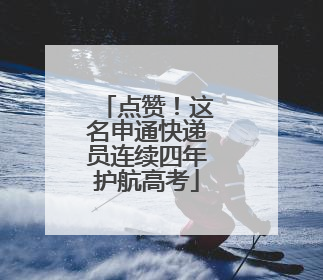 点赞！这名申通快递员连续四年护航高考