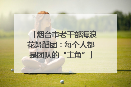 烟台市老干部海浪花舞蹈团：每个人都是团队的“主角”