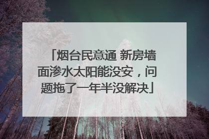 烟台民意通 新房墙面渗水太阳能没安，问题拖了一年半没解决