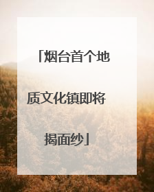 烟台首个地质文化镇即将揭面纱