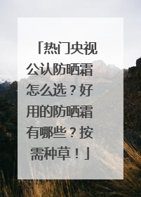 热门央视公认防晒霜怎么选？好用的防晒霜有哪些？按需种草！