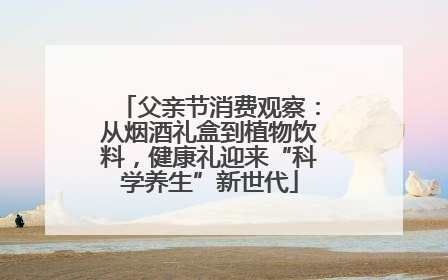 父亲节消费观察：从烟酒礼盒到植物饮料，健康礼迎来“科学养生”新世代