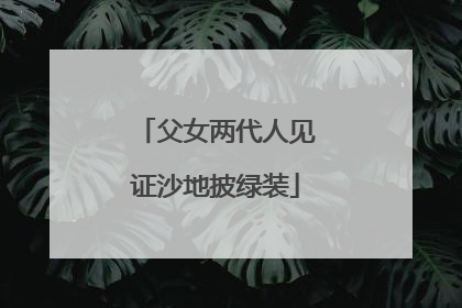 父女两代人见证沙地披绿装