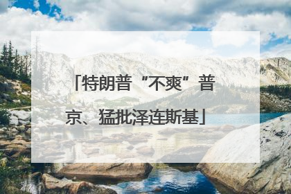 特朗普“不爽”普京、猛批泽连斯基