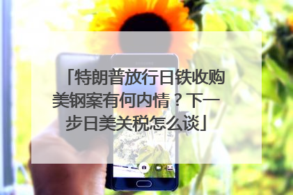 特朗普放行日铁收购美钢案有何内情？下一步日美关税怎么谈