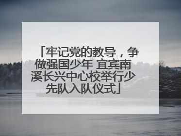 牢记党的教导，争做强国少年 宜宾南溪长兴中心校举行少先队入队仪式