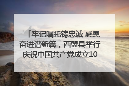 牢记嘱托铸忠诚 感恩奋进谱新篇，西盟县举行庆祝中国共产党成立104周年文艺晚会