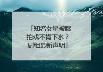 知名女星被曝拍戏不肯下水？剧组最新声明
