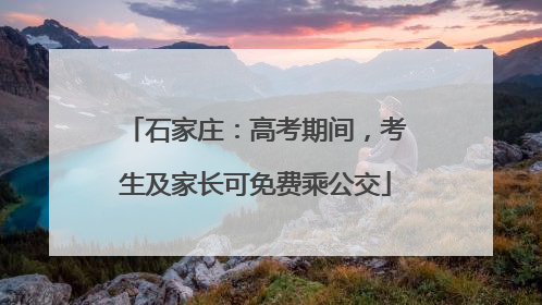 石家庄：高考期间，考生及家长可免费乘公交