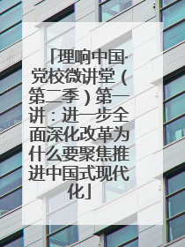 理响中国·党校微讲堂（第二季）第一讲：进一步全面深化改革为什么要聚焦推进中国式现代化