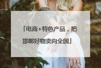 电商+特色产品，把邯郸好物卖向全国