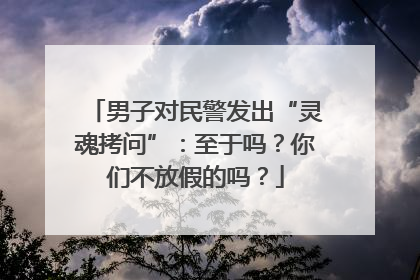 男子对民警发出“灵魂拷问”：至于吗？你们不放假的吗？