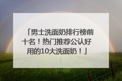 男士洗面奶排行榜前十名！热门推荐公认好用的10大洗面奶！