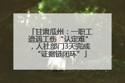 甘肃瓜州：一职工遭遇工伤“认定难”，人社部门3天完成“证据链闭环”