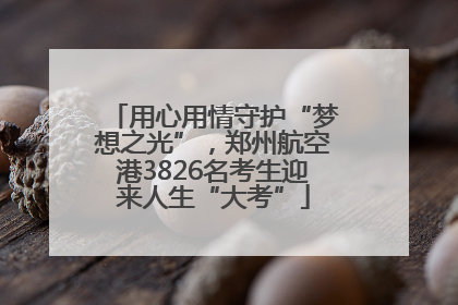 用心用情守护“梦想之光”，郑州航空港3826名考生迎来人生“大考”