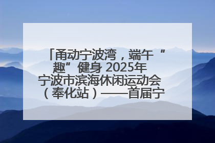 甬动宁波湾，端午“趣”健身 2025年宁波市滨海休闲运动会（奉化站）——首届宁波湾海洋运动会盛