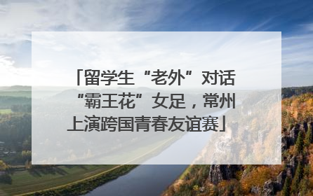 留学生“老外”对话“霸王花”女足，常州上演跨国青春友谊赛