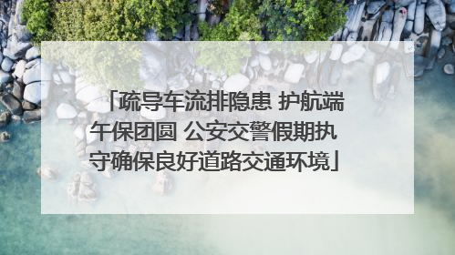 疏导车流排隐患 护航端午保团圆 公安交警假期执守确保良好道路交通环境