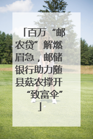 百万“邮农贷”解燃眉急，邮储银行助力随县菇农撑开“致富伞”