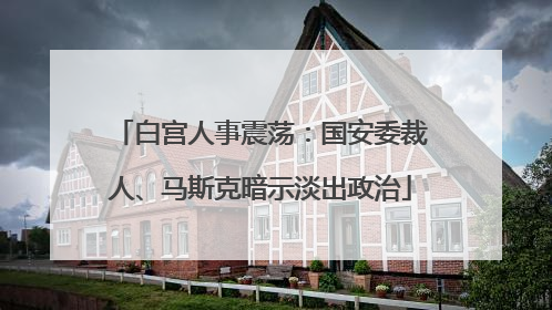 白宫人事震荡：国安委裁人、马斯克暗示淡出政治
