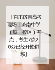 直击济南高考现场丨济南中学（铁一校区）考点，考生7点20分已经开始进场