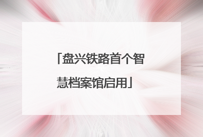 盘兴铁路首个智慧档案馆启用