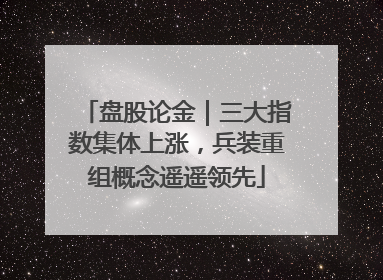 盘股论金｜三大指数集体上涨，兵装重组概念遥遥领先