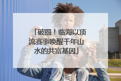 破圈！临海以顶流赛事唤醒千年山水的共富基因