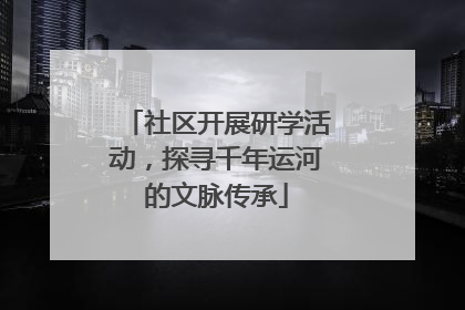 社区开展研学活动，探寻千年运河的文脉传承