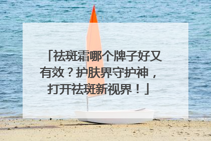 祛斑霜哪个牌子好又有效？护肤界守护神，打开祛斑新视界！