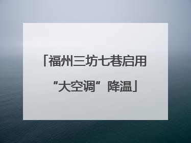 福州三坊七巷启用“大空调”降温