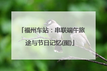 福州车站：串联端午旅途与节日记忆(图)