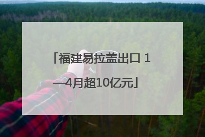 福建易拉盖出口 1—4月超10亿元