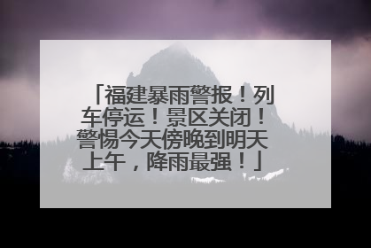福建暴雨警报！列车停运！景区关闭！警惕今天傍晚到明天上午，降雨最强！