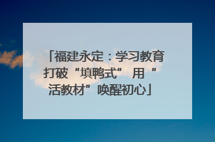 福建永定：学习教育打破“填鸭式” 用“活教材”唤醒初心