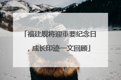 福建舰将迎重要纪念日，成长印迹一文回顾