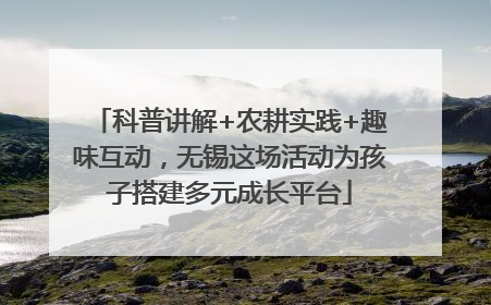 科普讲解+农耕实践+趣味互动，无锡这场活动为孩子搭建多元成长平台