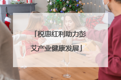 税惠红利助力彭艾产业健康发展