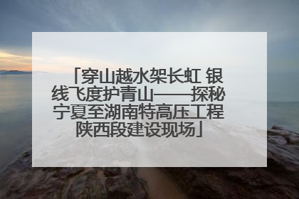 穿山越水架长虹 银线飞度护青山——探秘宁夏至湖南特高压工程陕西段建设现场