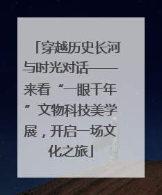 穿越历史长河与时光对话——来看“一眼千年”文物科技美学展，开启一场文化之旅