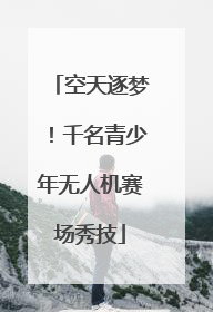 空天逐梦！千名青少年无人机赛场秀技
