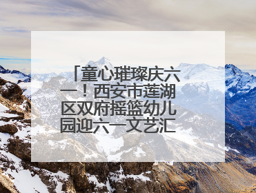 童心璀璨庆六一！西安市莲湖区双府摇篮幼儿园迎六一文艺汇演圆满举行