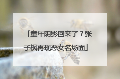 童年阴影回来了？张子枫再现恶女名场面