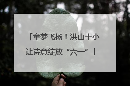 童梦飞扬！洪山十小让诗意绽放“六一”