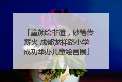 童颜绘非遗，妙笔传薪火 成都龙祥路小学成功举办儿童绘画展